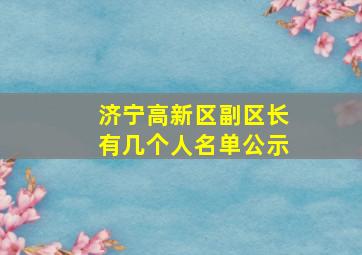 济宁高新区副区长有几个人名单公示