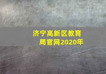 济宁高新区教育局官网2020年