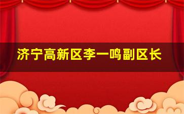 济宁高新区李一鸣副区长