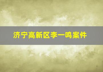 济宁高新区李一鸣案件