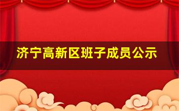 济宁高新区班子成员公示