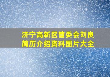 济宁高新区管委会刘良简历介绍资料图片大全