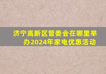 济宁高新区管委会在哪里举办2024年家电优惠活动