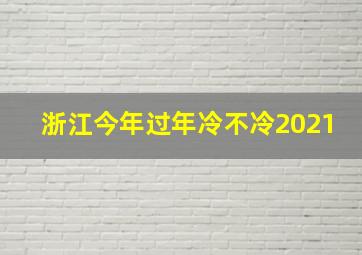 浙江今年过年冷不冷2021