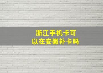 浙江手机卡可以在安徽补卡吗