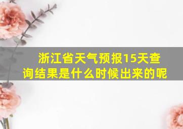 浙江省天气预报15天查询结果是什么时候出来的呢