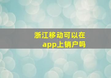 浙江移动可以在app上销户吗