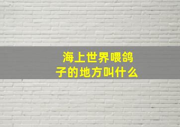 海上世界喂鸽子的地方叫什么