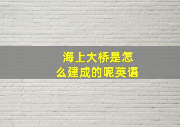 海上大桥是怎么建成的呢英语