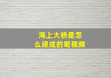 海上大桥是怎么建成的呢视频