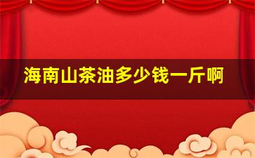 海南山茶油多少钱一斤啊