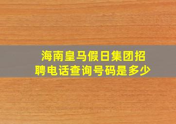 海南皇马假日集团招聘电话查询号码是多少