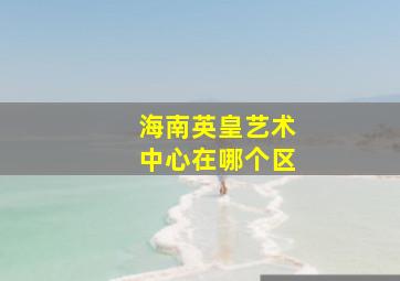 海南英皇艺术中心在哪个区