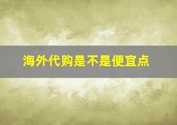 海外代购是不是便宜点