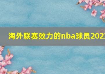 海外联赛效力的nba球员2023