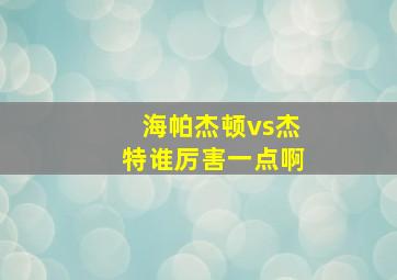 海帕杰顿vs杰特谁厉害一点啊