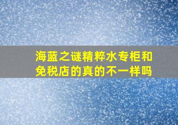 海蓝之谜精粹水专柜和免税店的真的不一样吗