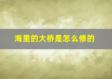 海里的大桥是怎么修的