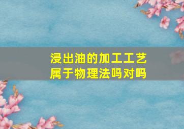 浸出油的加工工艺属于物理法吗对吗