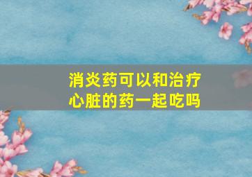 消炎药可以和治疗心脏的药一起吃吗