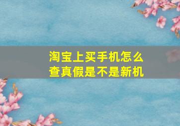 淘宝上买手机怎么查真假是不是新机