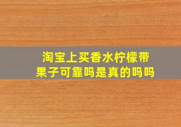 淘宝上买香水柠檬带果子可靠吗是真的吗吗