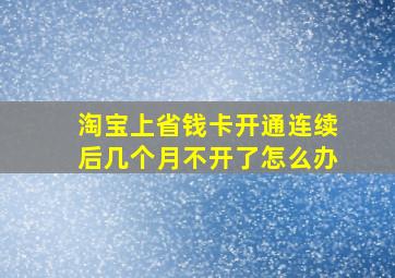 淘宝上省钱卡开通连续后几个月不开了怎么办