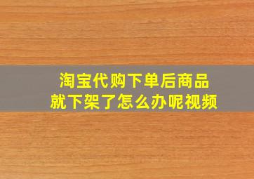 淘宝代购下单后商品就下架了怎么办呢视频