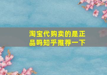 淘宝代购卖的是正品吗知乎推荐一下