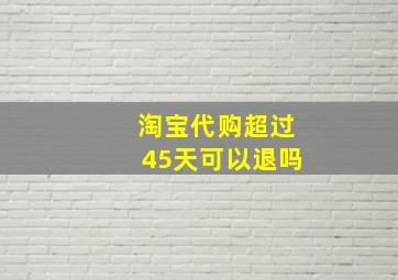 淘宝代购超过45天可以退吗