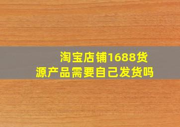 淘宝店铺1688货源产品需要自己发货吗