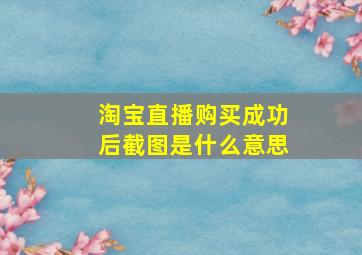 淘宝直播购买成功后截图是什么意思