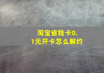 淘宝省钱卡0.1元开卡怎么解约