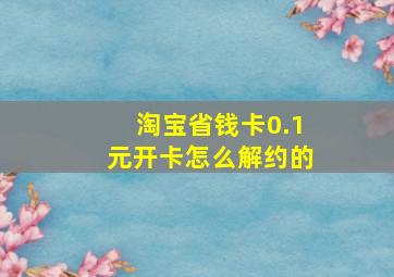 淘宝省钱卡0.1元开卡怎么解约的