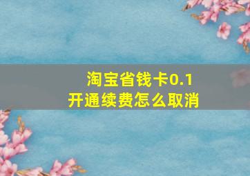 淘宝省钱卡0.1开通续费怎么取消