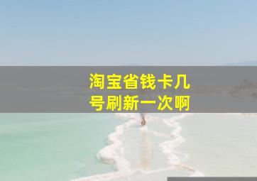 淘宝省钱卡几号刷新一次啊