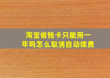 淘宝省钱卡只能用一年吗怎么取消自动续费