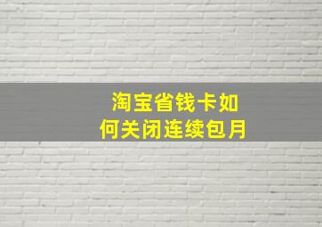 淘宝省钱卡如何关闭连续包月