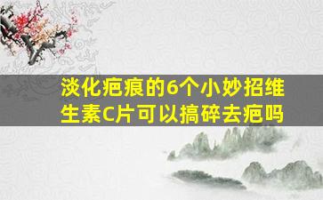 淡化疤痕的6个小妙招维生素C片可以搞碎去疤吗