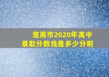 淮南市2020年高中录取分数线是多少分啊