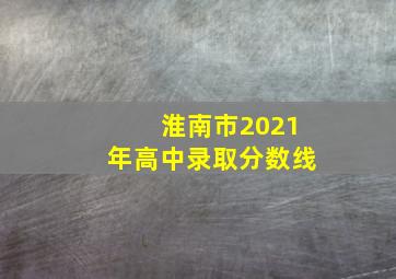 淮南市2021年高中录取分数线