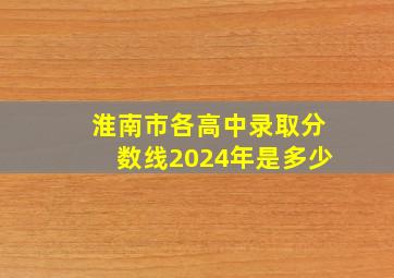 淮南市各高中录取分数线2024年是多少