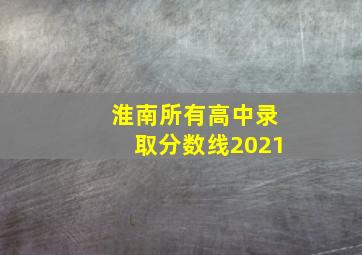 淮南所有高中录取分数线2021