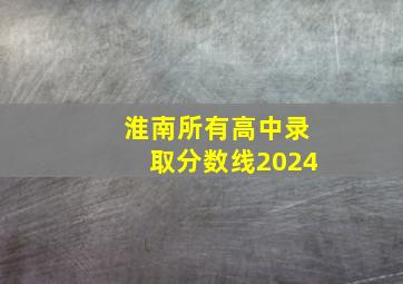 淮南所有高中录取分数线2024