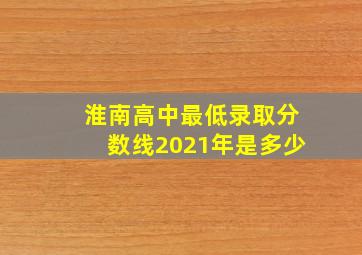 淮南高中最低录取分数线2021年是多少