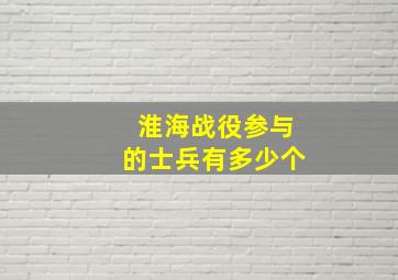 淮海战役参与的士兵有多少个