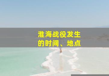 淮海战役发生的时间、地点