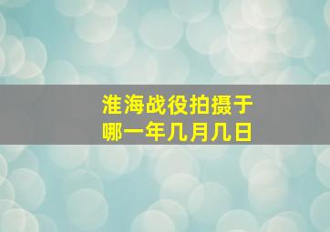 淮海战役拍摄于哪一年几月几日