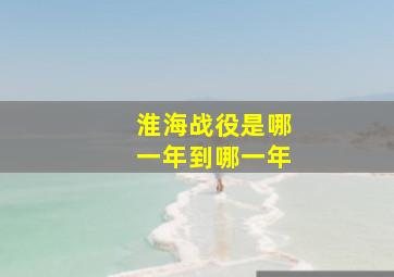 淮海战役是哪一年到哪一年