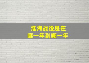 淮海战役是在哪一年到哪一年